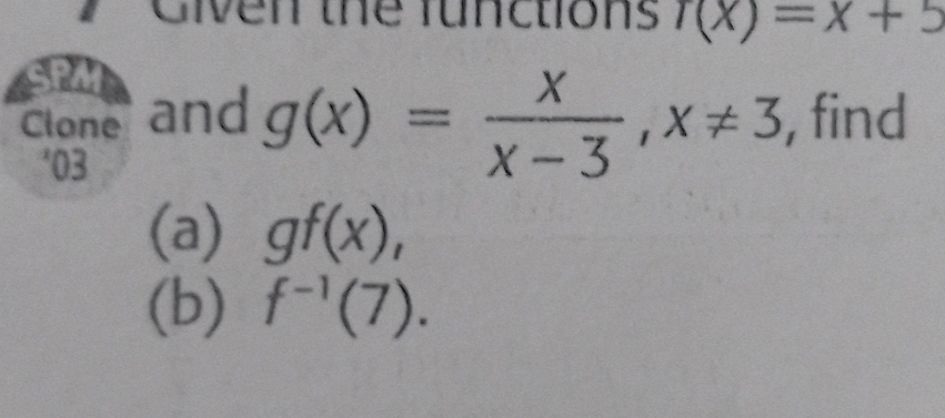 Given the functions r(x)=x+5
Clone a and , find
'03
g(x)= x/x-3 , x!= 3
(a) gf(x),
(b) f^(-1)(7).