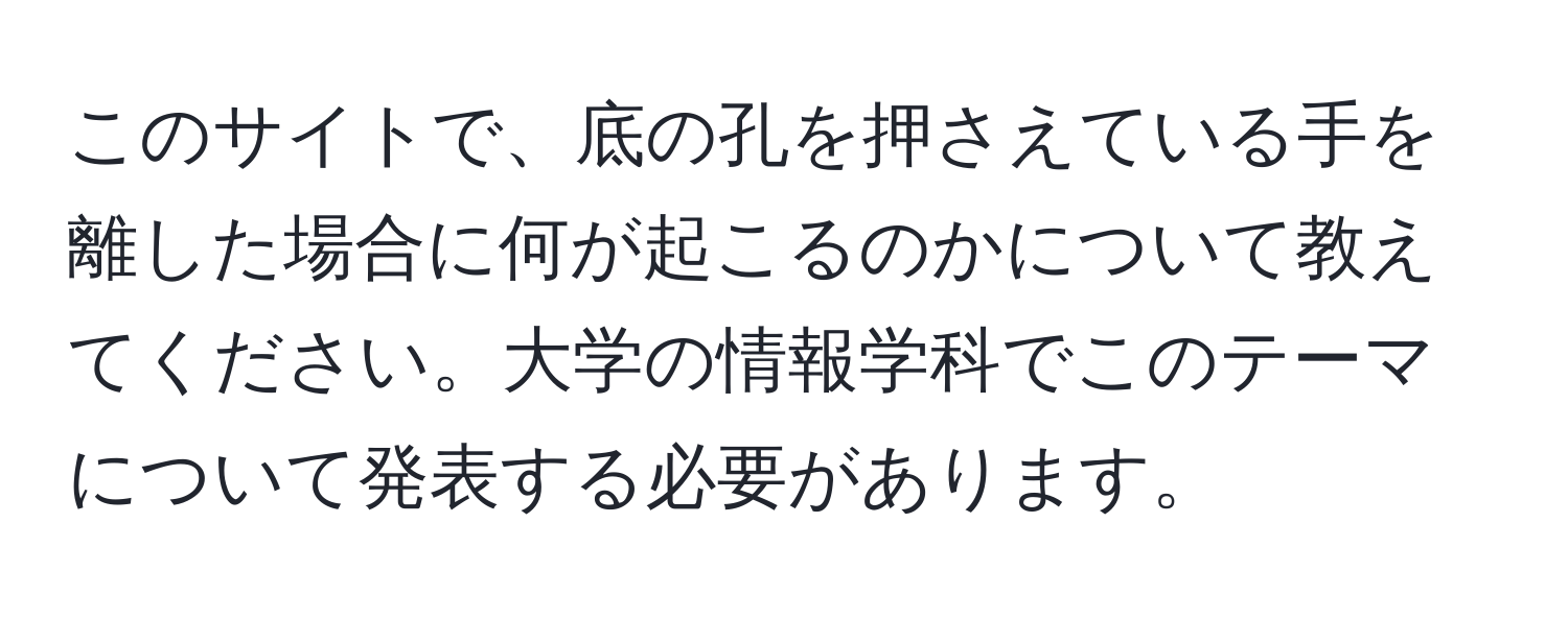 このサイトで、底の孔を押さえている手を離した場合に何が起こるのかについて教えてください。大学の情報学科でこのテーマについて発表する必要があります。