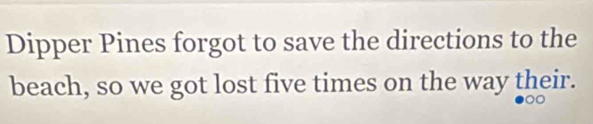 Dipper Pines forgot to save the directions to the 
beach, so we got lost five times on the way their.