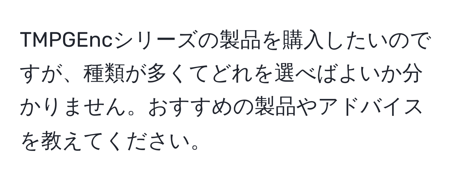 TMPGEncシリーズの製品を購入したいのですが、種類が多くてどれを選べばよいか分かりません。おすすめの製品やアドバイスを教えてください。