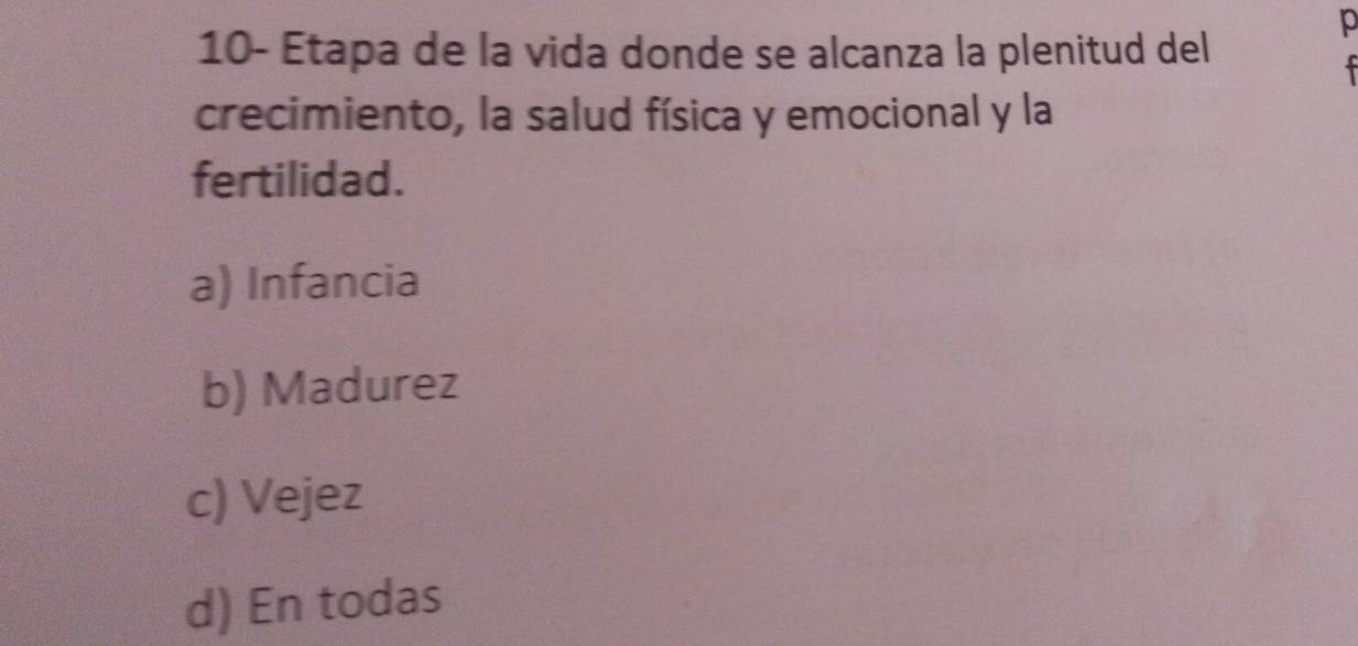 10- Etapa de la vida donde se alcanza la plenitud del

crecimiento, la salud física y emocional y la
fertilidad.
a) Infancia
b) Madurez
c) Vejez
d) En todas