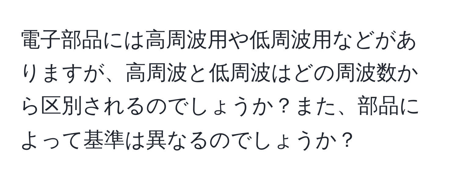 電子部品には高周波用や低周波用などがありますが、高周波と低周波はどの周波数から区別されるのでしょうか？また、部品によって基準は異なるのでしょうか？