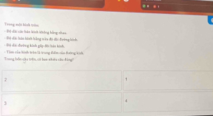 Trong muột hình tròn
- Độ dài các bàn kinh không bằng nhau,
- Độ dài đường kiah gáp đội bản kinh. - Độ dài bản kính bằng nửa đô đài đường kinh
Treng bốn sâu trên, có ban nhiêu ràu đông - Tàm của hình trên là trung điểm của đường kinh.
2
1
3
4