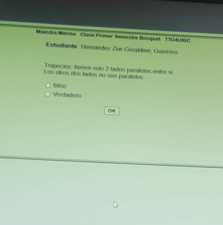 Semestre Bosquet TTO4UIBC 
Estudiante Hemández Zoe Geraldine, Guerrero 
Trapecios: tienen solo 2 lados paralelos entre si. 
Los otros dos lados no son paralelos 
falso 
Verdadero 
OK