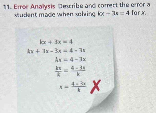 Error Analysis Describe and correct the error a 
student made when solving kx+3x=4 for x.
kx+3x=4
kx+3x-3x=4-3x
kx=4-3x
 kx/k = (4-3x)/k 
x= (4-3x)/k  x