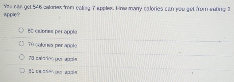 You can get 546 calories from eating 7 apples. How many calories can you get from eating 1
apple?
80 calories per apple
79 calories per apple
78 calories per apple
81 calories per apple