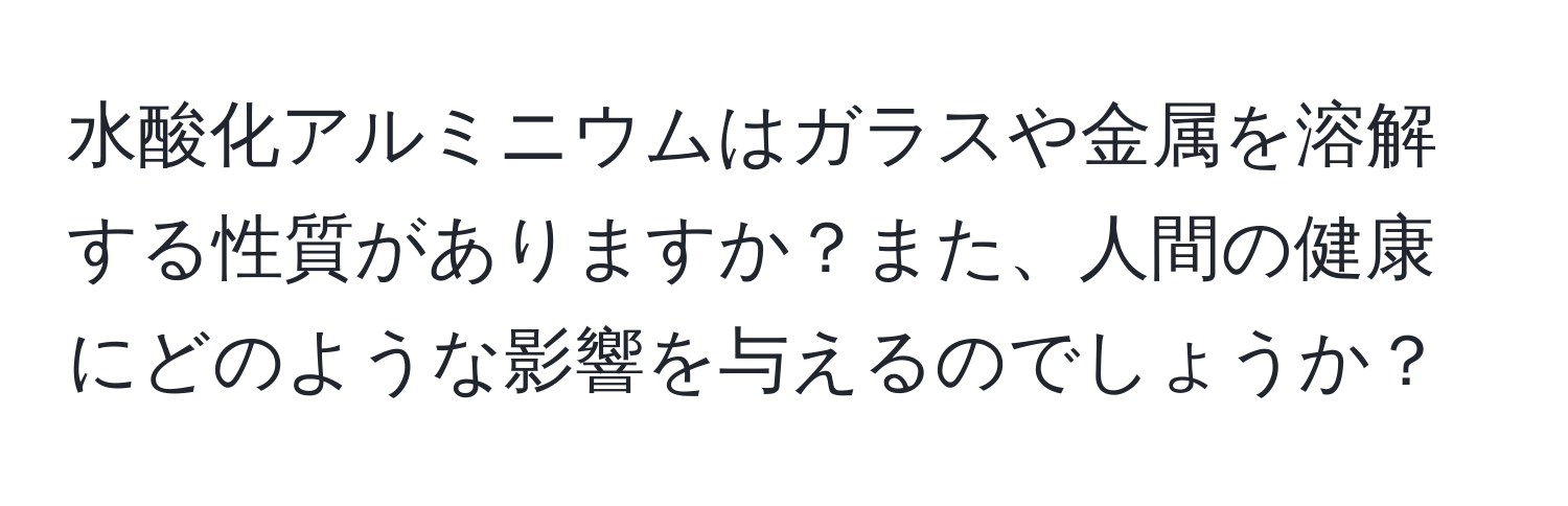 水酸化アルミニウムはガラスや金属を溶解する性質がありますか？また、人間の健康にどのような影響を与えるのでしょうか？