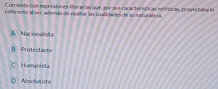 Corriente con expresiones literarias que, por sus características estéticas, proyectaba lo
referente al ser, además de exaltar las cualidades de su naturaleza.
A Nacionalista
B Protestante
C Humanista
D Absolutista