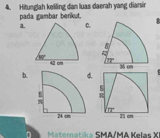 Hitunglah keliling dan luas daerah yang diarsir
pada gambar berikut.
8
a.
C.
 
b.
.
q
72°
21 cm
1  Matematika SMA/MA Kelas X