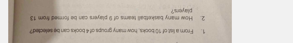 From a list of 10 books, how many groups of 4 books can be selected? 
2. How many basketball teams of 9 players can be formed from 13
players?