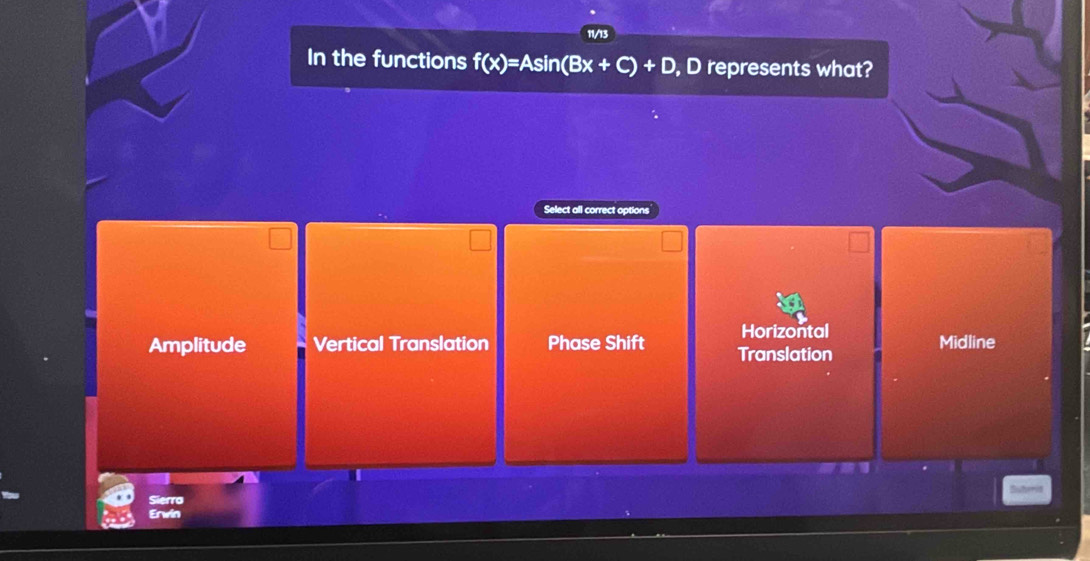 In the functions f(x)=Asin (Bx+C)+D , D represents what?
Select all correct options
Horizontal
Amplitude Vertical Translation Phase Shift Translation Midline
Sierro
Erwin