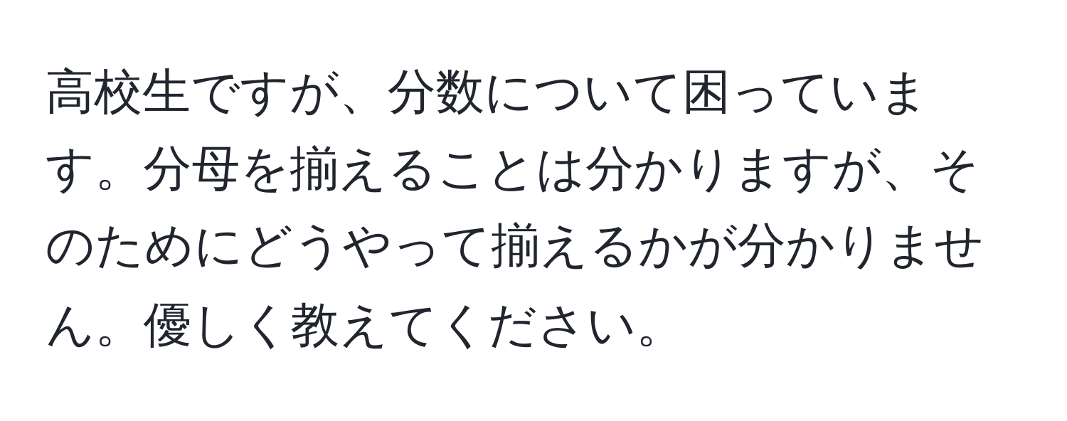 高校生ですが、分数について困っています。分母を揃えることは分かりますが、そのためにどうやって揃えるかが分かりません。優しく教えてください。