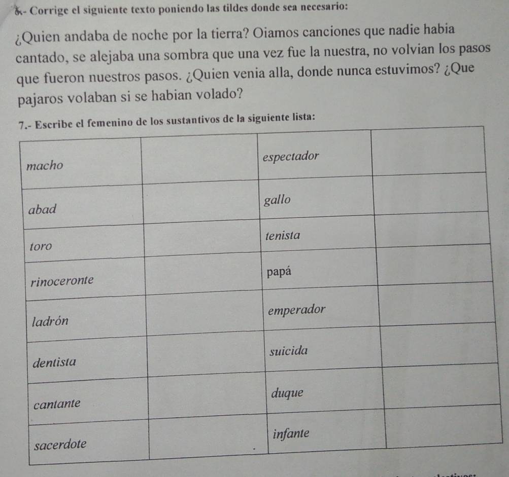 Corrige el siguiente texto poniendo las tildes donde sea necesario: 
¿Quien andaba de noche por la tierra? Oiamos canciones que nadie habia 
cantado, se alejaba una sombra que una vez fue la nuestra, no volvian los pasos 
que fueron nuestros pasos. ¿Quien venia alla, donde nunca estuvimos? ¿Que 
pajaros volaban si se habian volado? 
te lista: