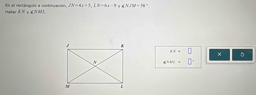 En el rectángulo a continuación, JN=4x+5, LN=6x-9 y ∠ NJM=58°. 
Hallar KN y ∠ NML.
KN=□ ×
∠ NML=□°