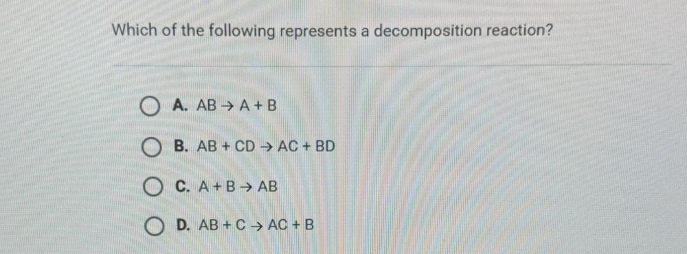 Which of the following represents a decomposition reaction?
A. ABto A+B
B. AB+CDto AC+BD
C. A+Bto AB
D. AB+Cto AC+B