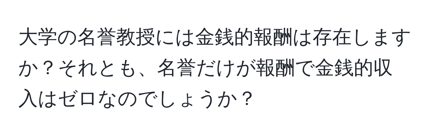 大学の名誉教授には金銭的報酬は存在しますか？それとも、名誉だけが報酬で金銭的収入はゼロなのでしょうか？