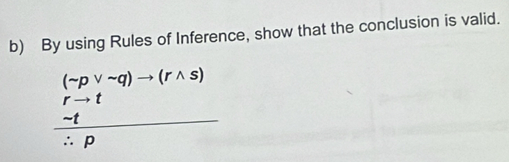 By using Rules of Inference, show that the conclusion is valid.
frac beginarrayr (-pvee sim q)to (rwedge s) r-tendarray ∴ p