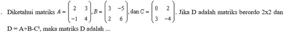 Diketahui matriks A=beginpmatrix 2&3 -1&4endpmatrix , B=beginpmatrix 3&-5 2&6endpmatrix , dan C=beginpmatrix 0&2 3&-4endpmatrix. Jika D adalah matriks berordo 2* 2 dan
D=A+B-C^t , maka matriks D adalah ...