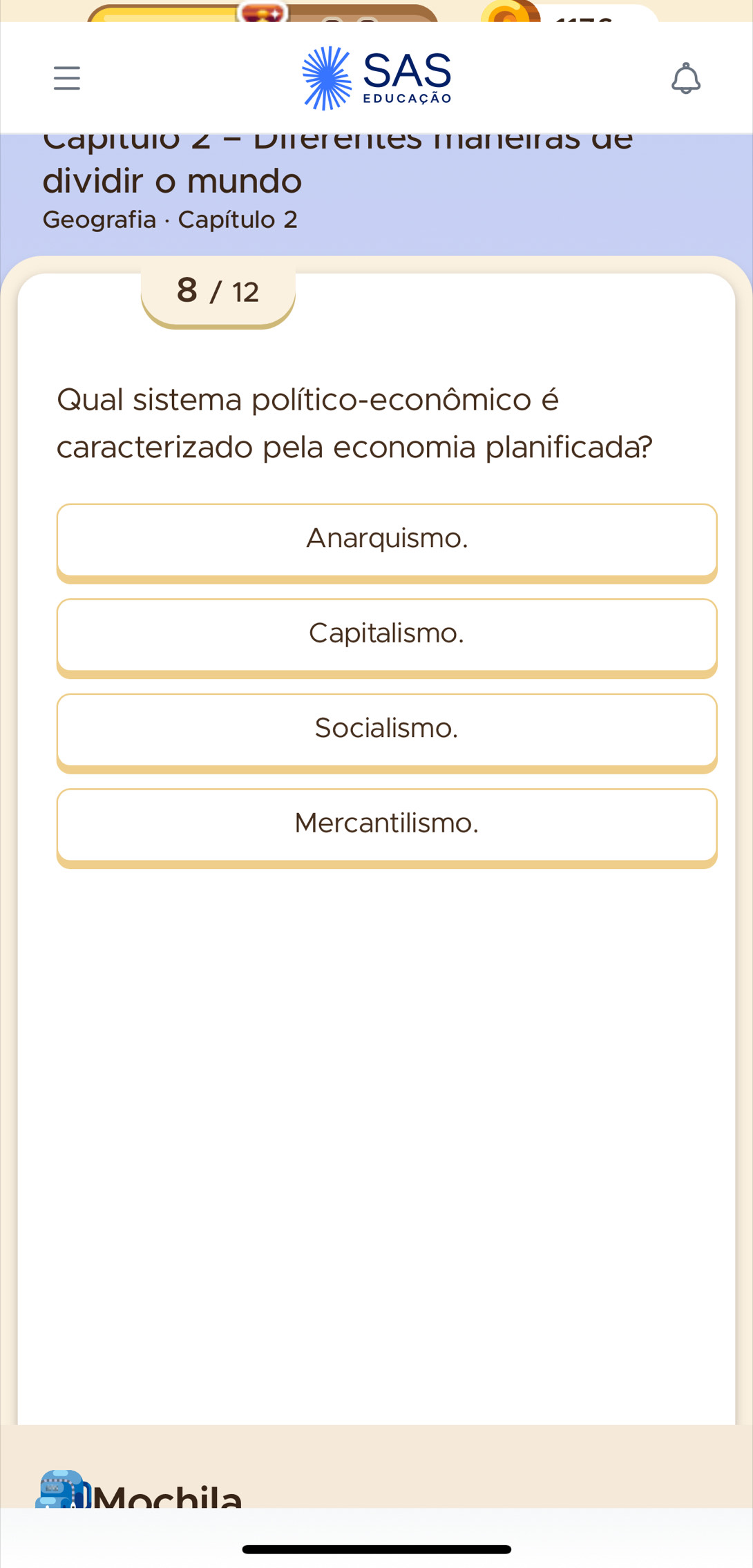 SAS
educação
Capítuio 2 = Diferentes maneiras de
dividir o mundo
Geografia · Capítulo 2
8 / 12
Qual sistema político-econômico é
caracterizado pela economia planificada?
Anarquismo.
Capitalismo.
Socialismo.
Mercantilismo.
Mochila
_