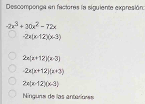 Descomponga en factores la siguiente expresión:
-2x^3+30x^2-72x
-2x(x-12)(x-3)
2x(x+12)(x-3)
-2x(x+12)(x+3)
2x(x-12)(x-3)
Ninguna de las anteriores