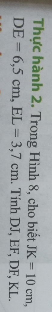 Thực hành 2. Trong Hình 8, cho biết JK=10cm,
DE=6,5cm, EL=3,7cm. Tính DJ, EF, DF, KL.