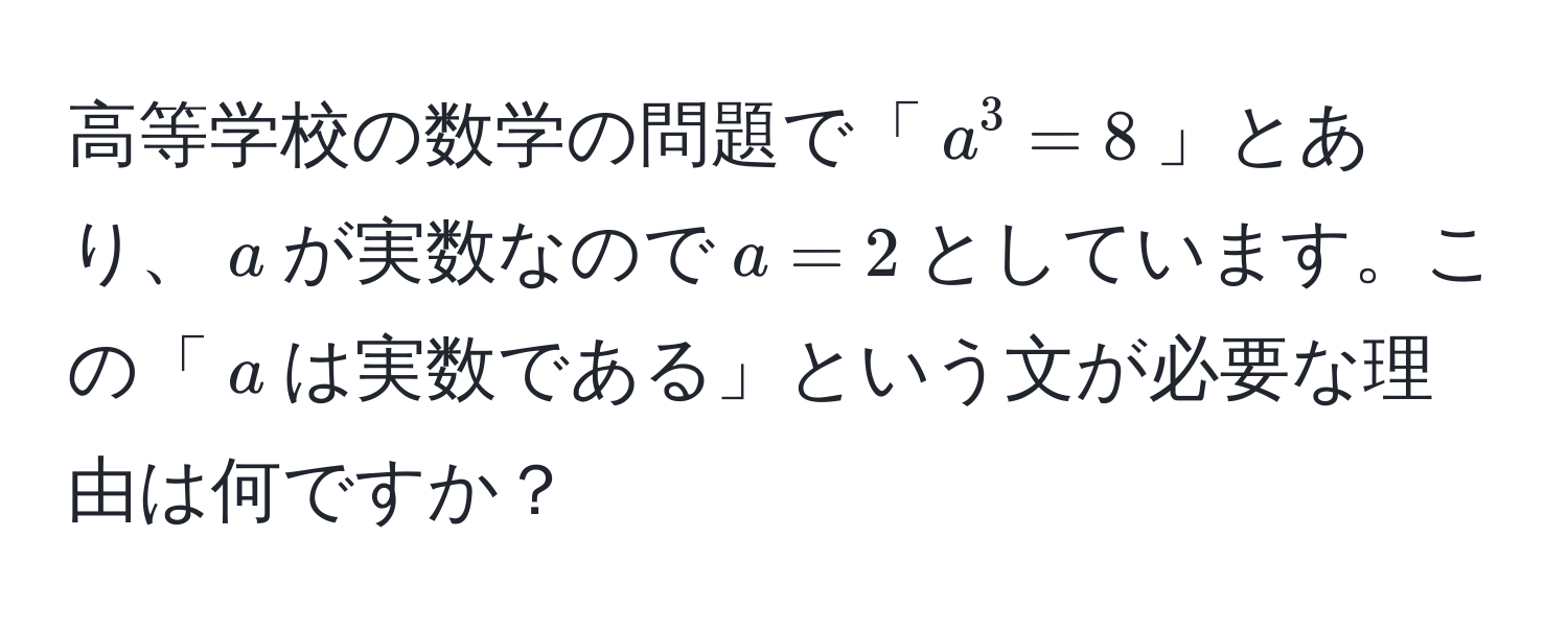 高等学校の数学の問題で「$a^3 = 8$」とあり、$a$が実数なので$a = 2$としています。この「$a$は実数である」という文が必要な理由は何ですか？