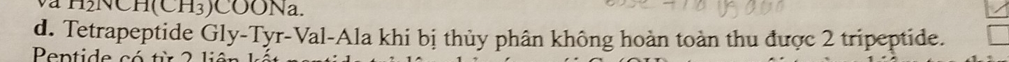 H₂NCH(CH₃)COONa. 
d. Tetrapeptide Gly-Tyr-Val-Ala khi bị thủy phân không hoàn toàn thu được 2 tripeptide. 
Pentide có