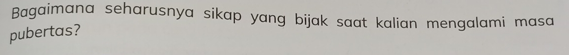 Bagaimana seharusnya sikap yang bijak saat kalian mengalami masa 
pubertas?