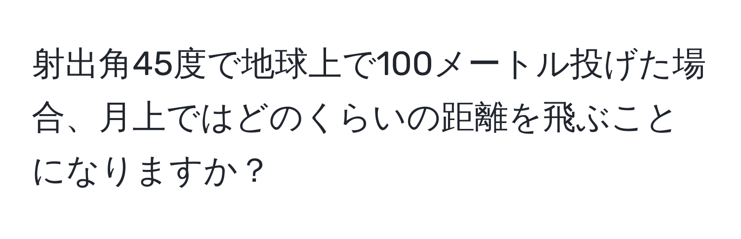 射出角45度で地球上で100メートル投げた場合、月上ではどのくらいの距離を飛ぶことになりますか？