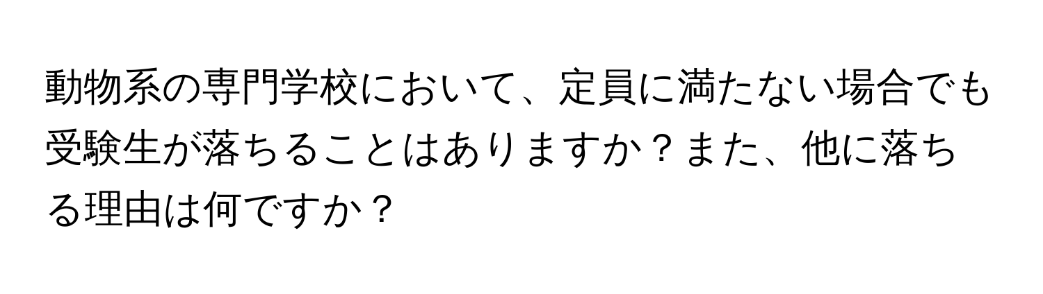 動物系の専門学校において、定員に満たない場合でも受験生が落ちることはありますか？また、他に落ちる理由は何ですか？