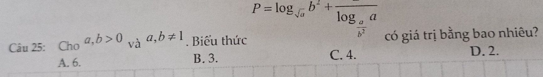 P=log _sqrt(a)b^2+frac log _ a/b^2 a
Câu 25: Ch_Oa, b>0_Vaa, b!= 1. Biểu thức có giá trị bằng bao nhiêu?
C. 4.
A. 6. D. 2.
B. 3.