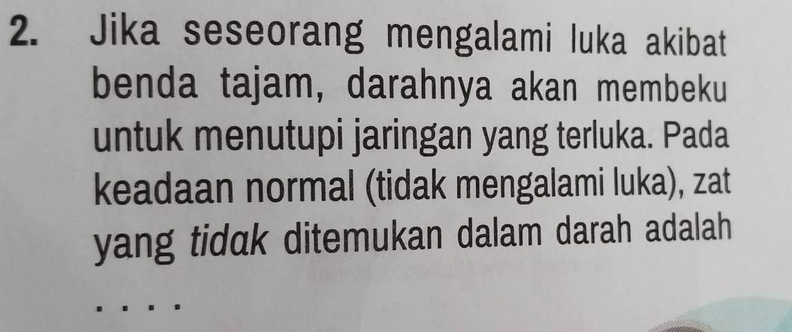 Jika seseorang mengalami luka akibat 
benda tajam, darahnya akan membeku 
untuk menutupi jaringan yang terluka. Pada 
keadaan normal (tidak mengalami luka), zat 
yang tidak ditemukan dalam darah adalah