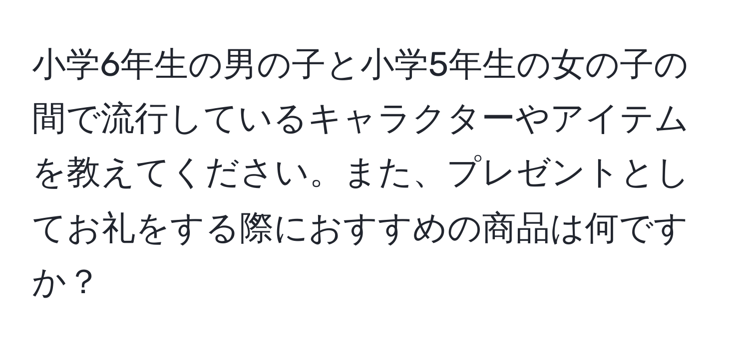 小学6年生の男の子と小学5年生の女の子の間で流行しているキャラクターやアイテムを教えてください。また、プレゼントとしてお礼をする際におすすめの商品は何ですか？