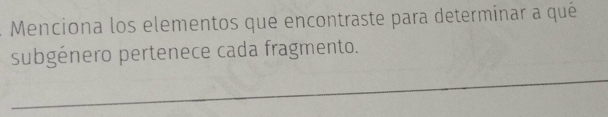 Menciona los elementos que encontraste para determinar a qué 
subgénero pertenece cada fragmento. 
_ 
_ 
_