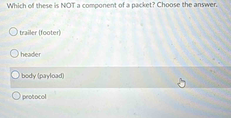 Which of these is NOT a component of a packet? Choose the answer.
trailer (footer)
header
body (payload)
protocol