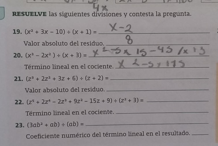 resuELVE las siguientes divisiones y contesta la pregunta. 
19. (x^2+3x-10)/ (x+1)= _  _  
Valor absoluto del residuo._ 
20. (x^3-2x^2)/ (x+3)= _ 
Término lineal en el cociente._ 
21. (z^3+2z^2+3z+6)/ (z+2)= _ 
Valor absoluto del residuo._ 
22. (z^5+2z^4-2z^3+9z^2-15z+9)/ (z^2+3)= _ 
Término lineal en el cociente._ 
23. (3ab^2+ab)/ (ab)= _ 
Coeficiente numérico del término lineal en el resultado._