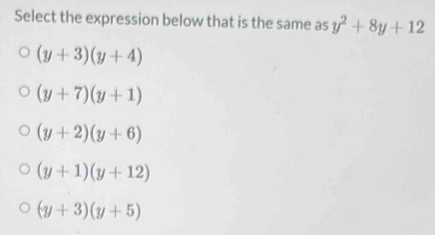 Select the expression below that is the same as y^2+8y+12
(y+3)(y+4)
(y+7)(y+1)
(y+2)(y+6)
(y+1)(y+12)
(y+3)(y+5)