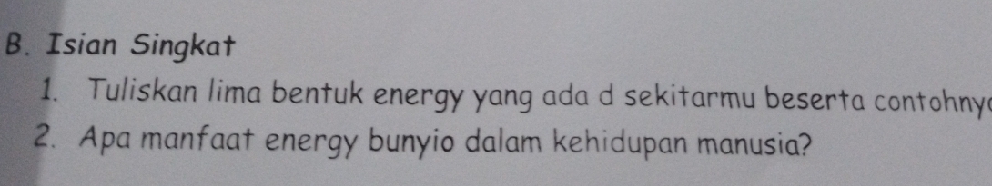 Isian Singkat 
1. Tuliskan lima bentuk energy yang ada d sekitarmu beserta contohny 
2. Apa manfaat energy bunyio dalam kehidupan manusia?