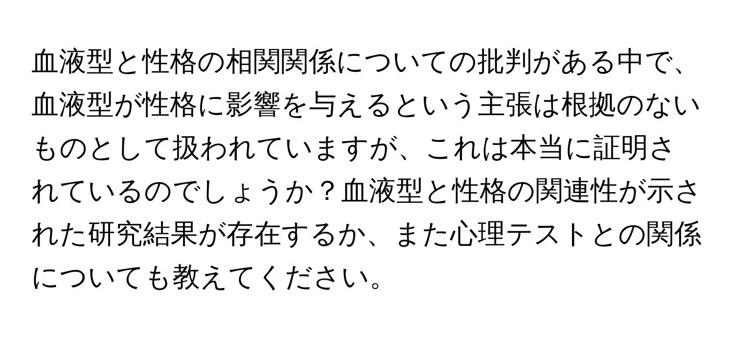 血液型と性格の相関関係についての批判がある中で、血液型が性格に影響を与えるという主張は根拠のないものとして扱われていますが、これは本当に証明されているのでしょうか？血液型と性格の関連性が示された研究結果が存在するか、また心理テストとの関係についても教えてください。