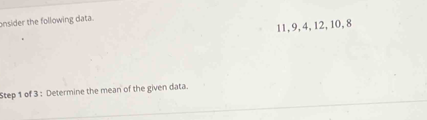 onsider the following data.
11, 9, 4, 12, 10, 8
Step 1 of 3 : Determine the mean of the given data.