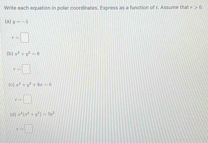 Write each equation in polar coordinates. Express as a function of t. Assume that r>0. 
(a) y=-1
r=□
(b) x^2+y^2=6
r=□
(c) x^2+y^2+8x=0
r=□
(d) x^2(x^2+y^2)=3y^2
r=□