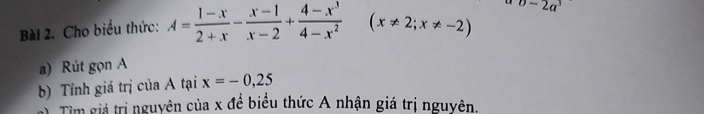 Cho biểu thức: A= (1-x)/2+x - (x-1)/x-2 + (4-x^3)/4-x^2 
D-2a^3
(x!= 2;x!= -2)
a) Rút gọn A 
b) Tính giá trị của A tại x=-0,25
Tìm giả trị nguyên của x để biểu thức A nhận giá trị nguyên.