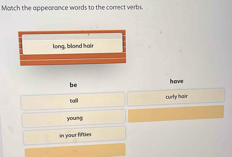 Match the appearance words to the correct verbs.
long, blond hair
have
be
curly hair
tall
young
in your fifties