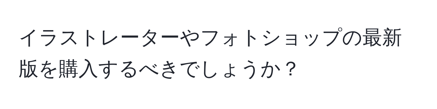 イラストレーターやフォトショップの最新版を購入するべきでしょうか？