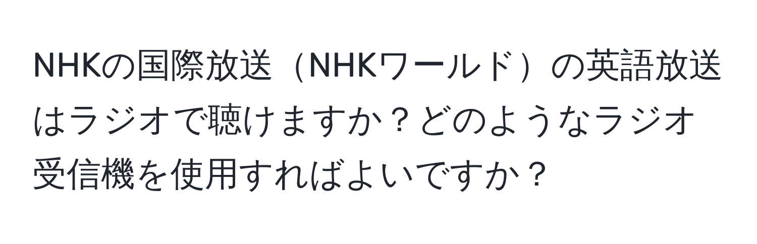 NHKの国際放送NHKワールドの英語放送はラジオで聴けますか？どのようなラジオ受信機を使用すればよいですか？