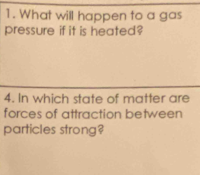 What will happen to a gas 
pressure if it is heated? 
4. In which state of matter are 
forces of attraction between 
particles strong?