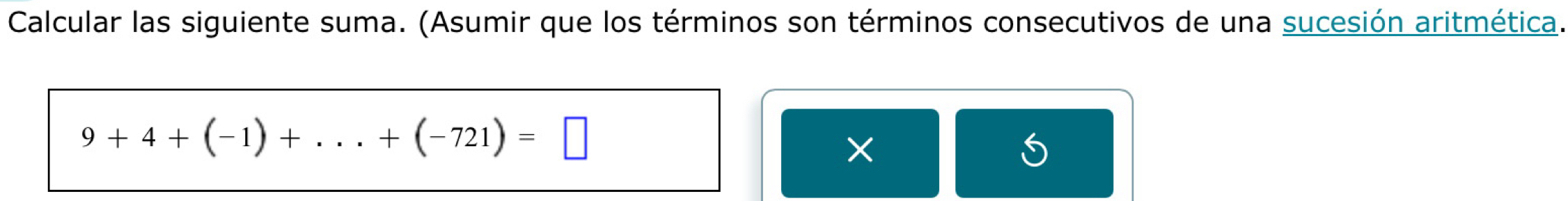 Calcular las siguiente suma. (Asumir que los términos son términos consecutivos de una sucesión aritmética.
9+4+(-1)+...+(-721)=□
×