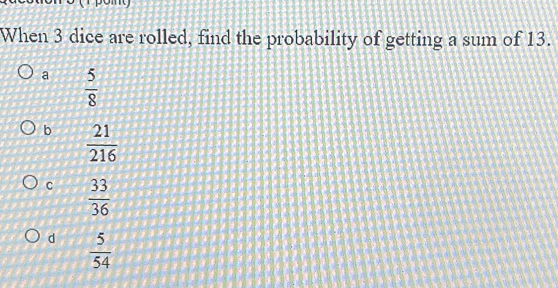 When 3 dice are rolled, find the probability of getting a sum of 13.
a  5/8 
b  21/216 
C  33/36 
d  5/54 