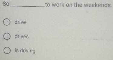Sol_ to work on the weekends. 
drive 
drives 
is driving