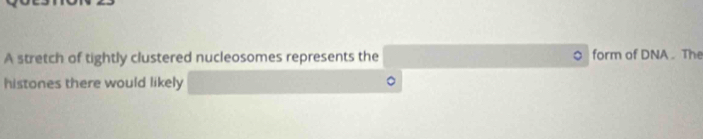 A stretch of tightly clustered nucleosomes represents the form of DNA . The 
histones there would likely 
`